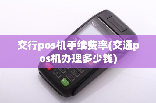 交行pos机手续费率(交通pos机办理多少钱)