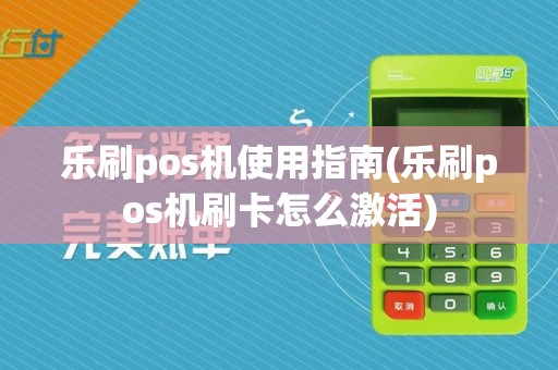 乐刷pos机使用指南(乐刷pos机刷卡怎么激活)