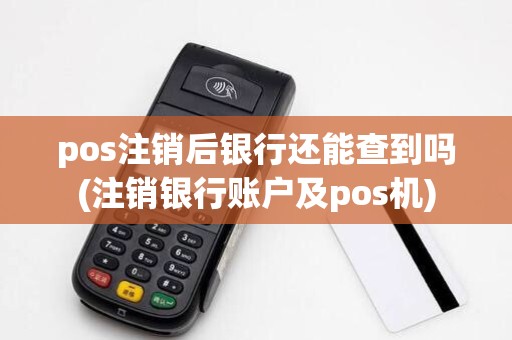 pos注销后银行还能查到吗(注销银行账户及pos机)