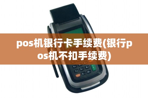 pos机银行卡手续费(银行pos机不扣手续费)