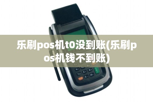 乐刷pos机t0没到账(乐刷pos机钱不到账)