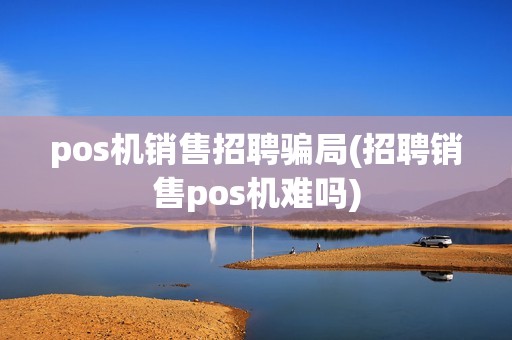 pos机销售招聘骗局(招聘销售pos机难吗)