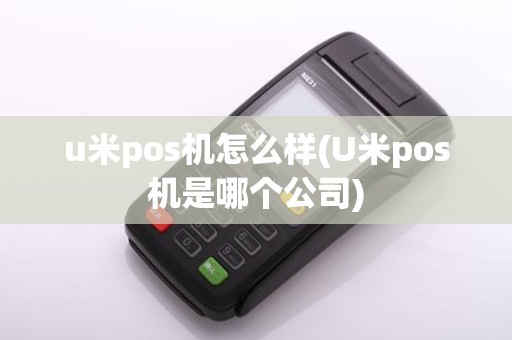 u米pos机怎么样(U米pos机是哪个公司)