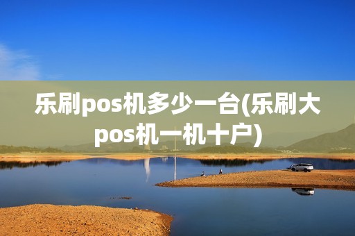 乐刷pos机多少一台(乐刷大pos机一机十户)