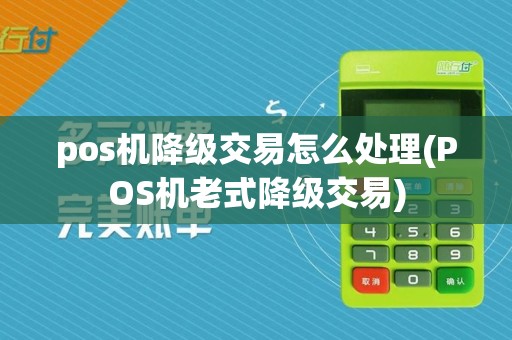 pos机降级交易怎么处理(POS机老式降级交易)