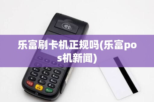 乐富刷卡机正规吗(乐富pos机新闻)