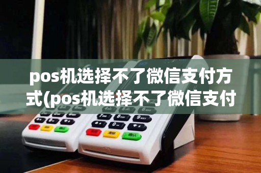 pos机选择不了微信支付方式(pos机选择不了微信支付)