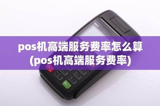 pos机高端服务费率怎么算(pos机高端服务费率)