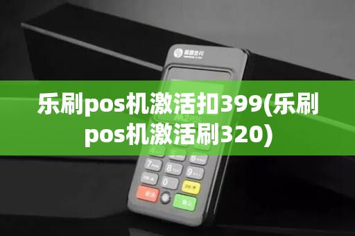 乐刷pos机激活扣399(乐刷pos机激活刷320)