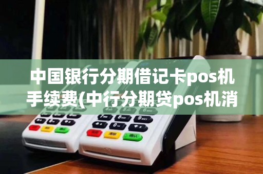 中国银行分期借记卡pos机手续费(中行分期贷pos机消费)