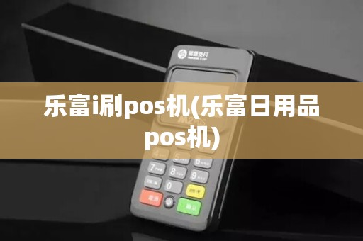 乐富i刷pos机(乐富日用品pos机)