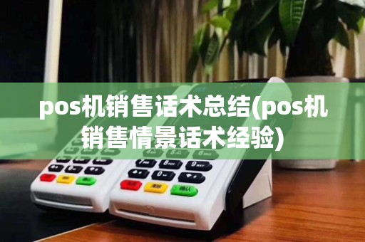 pos机销售话术总结(pos机销售情景话术经验)