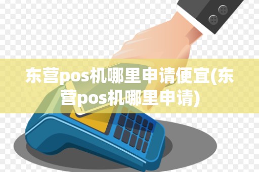 东营pos机哪里申请便宜(东营pos机哪里申请)