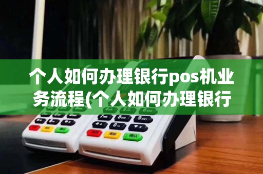 个人如何办理银行pos机业务流程(个人如何办理银行pos机业务)
