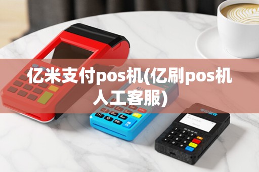 亿米支付pos机(亿刷pos机人工客服)