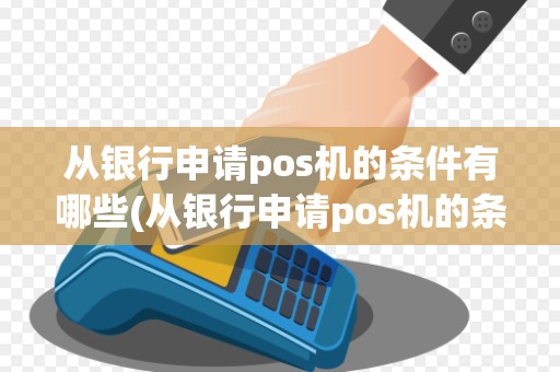 从银行申请pos机的条件有哪些(从银行申请pos机的条件)
