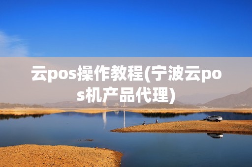 云pos操作教程(宁波云pos机产品代理)