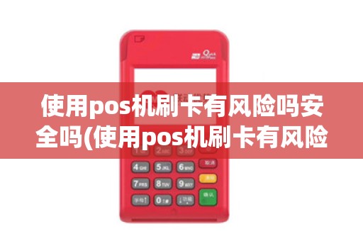 使用pos机刷卡有风险吗安全吗(使用pos机刷卡有风险吗)