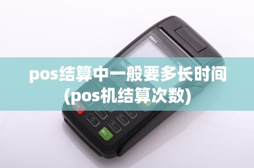 pos结算中一般要多长时间(pos机结算次数)