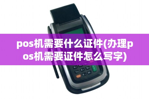 pos机需要什么证件(办理pos机需要证件怎么写字)