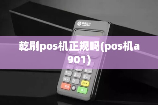 乾刷pos机正规吗(pos机a901)