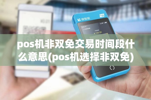 pos机非双免交易时间段什么意思(pos机选择非双免)
