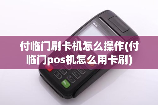 付临门刷卡机怎么操作(付临门pos机怎么用卡刷)