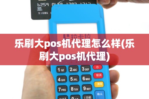 乐刷大pos机代理怎么样(乐刷大pos机代理)
