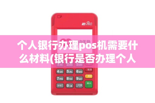 个人银行办理pos机需要什么材料(银行是否办理个人pos机)