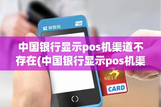 中国银行显示pos机渠道不存在(中国银行显示pos机渠道)