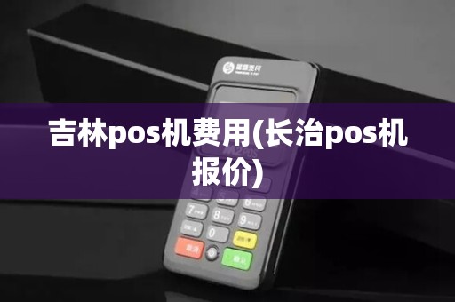 吉林pos机费用(长治pos机报价)