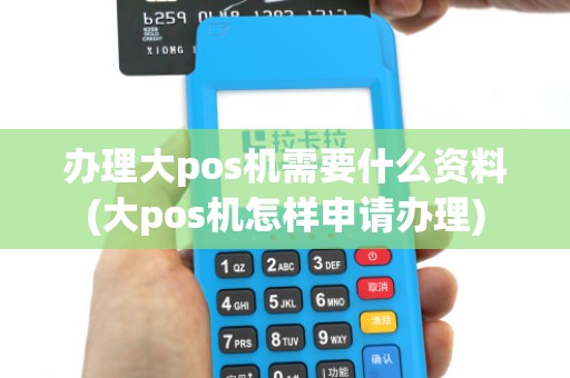 办理大pos机需要什么资料(大pos机怎样申请办理)