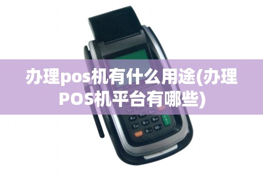 办理pos机有什么用途(办理POS机平台有哪些)