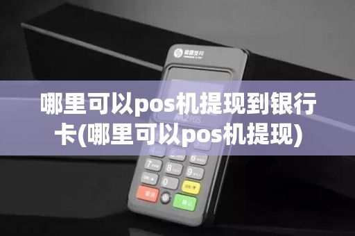 哪里可以pos机提现到银行卡(哪里可以pos机提现)