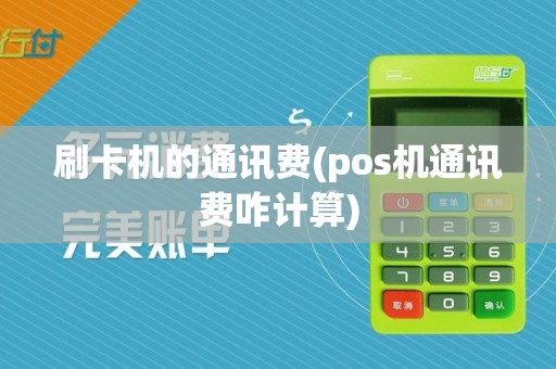 刷卡机的通讯费(pos机通讯费咋计算)