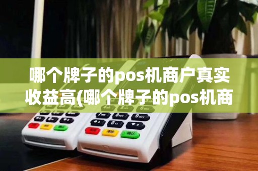 哪个牌子的pos机商户真实收益高(哪个牌子的pos机商户真实)