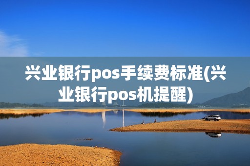 兴业银行pos手续费标准(兴业银行pos机提醒)
