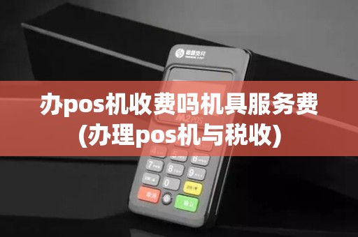 办pos机收费吗机具服务费(办理pos机与税收)