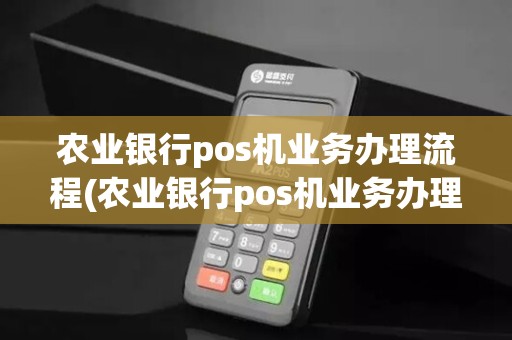 农业银行pos机业务办理流程(农业银行pos机业务办理)