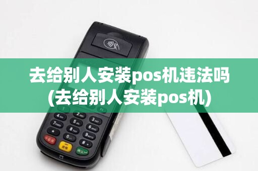 去给别人安装pos机违法吗(去给别人安装pos机)