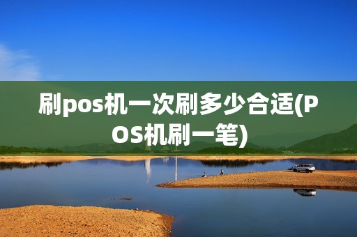 刷pos机一次刷多少合适(POS机刷一笔)