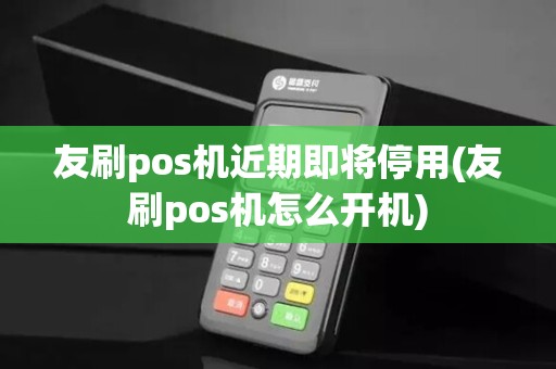 友刷pos机近期即将停用(友刷pos机怎么开机)