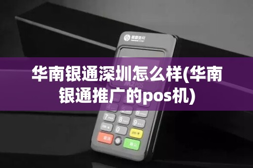 华南银通深圳怎么样(华南银通推广的pos机)