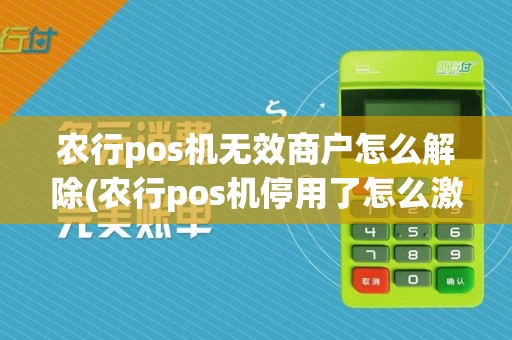农行pos机无效商户怎么解除(农行pos机停用了怎么激活)
