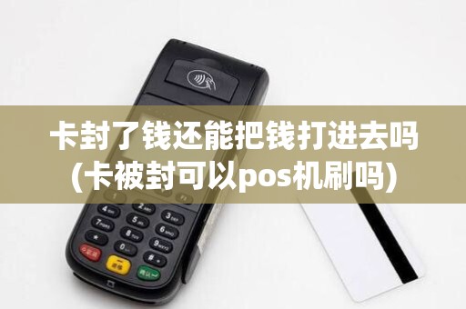 卡封了钱还能把钱打进去吗(卡被封可以pos机刷吗)