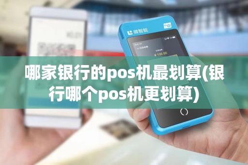 哪家银行的pos机最划算(银行哪个pos机更划算)