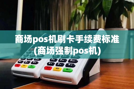 商场pos机刷卡手续费标准(商场强制pos机)