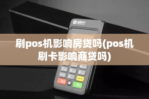 刷pos机影响房贷吗(pos机刷卡影响商贷吗)