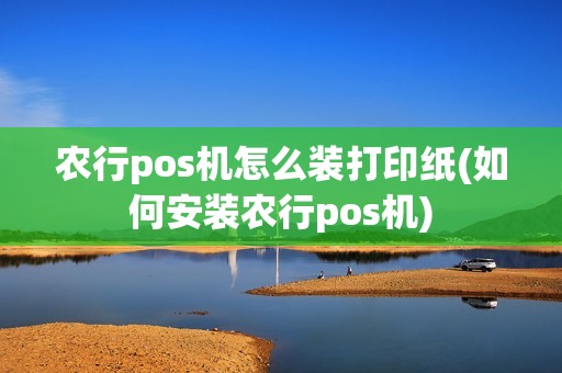 农行pos机怎么装打印纸(如何安装农行pos机)
