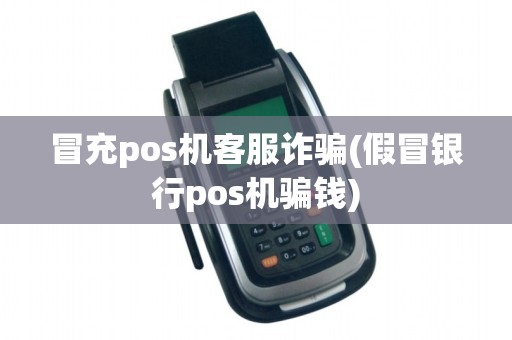 冒充pos机客服诈骗(假冒银行pos机骗钱)